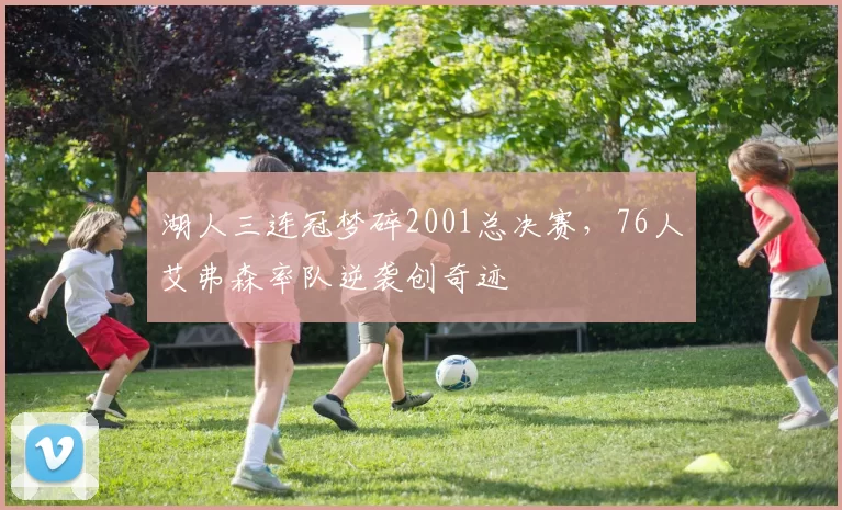 湖人三连冠梦碎2001总决赛，76人艾弗森率队逆袭创奇迹