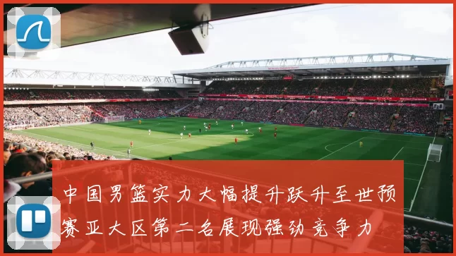 中国男篮实力大幅提升跃升至世预赛亚大区第二名展现强劲竞争力