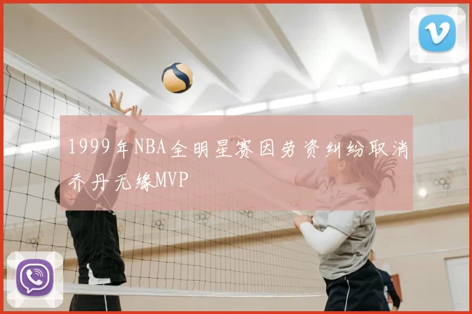 1999年NBA全明星赛因劳资纠纷取消乔丹无缘MVP