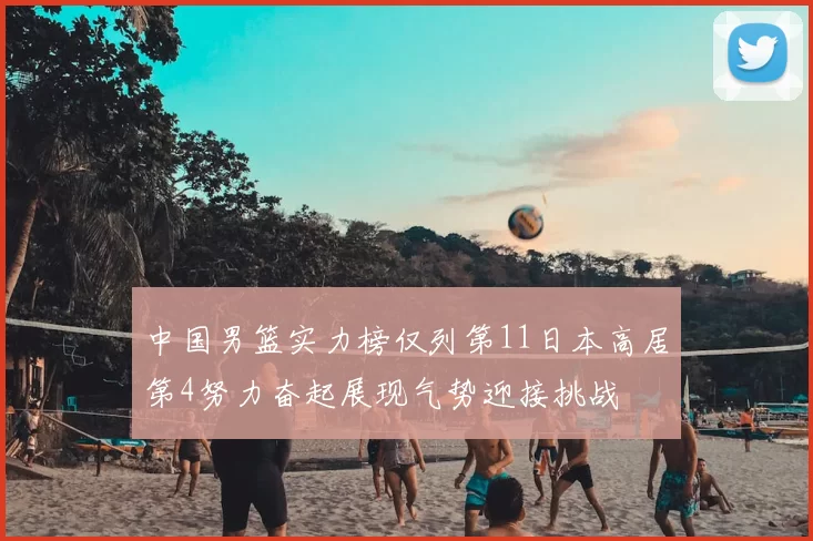 中国男篮实力榜仅列第11日本高居第4努力奋起展现气势迎接挑战