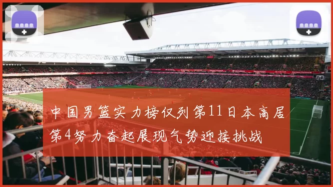 中国男篮实力榜仅列第11日本高居第4努力奋起展现气势迎接挑战
