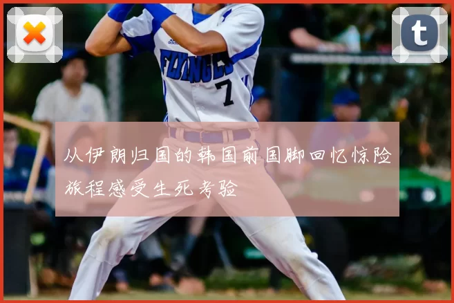 从伊朗归国的韩国前国脚回忆惊险旅程感受生死考验