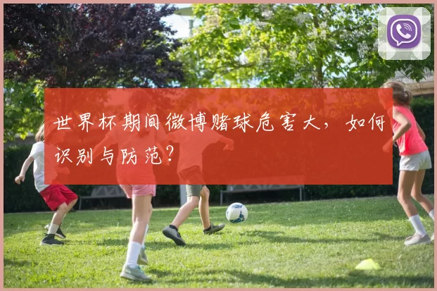 世界杯期间微博赌球危害大，如何识别与防范？