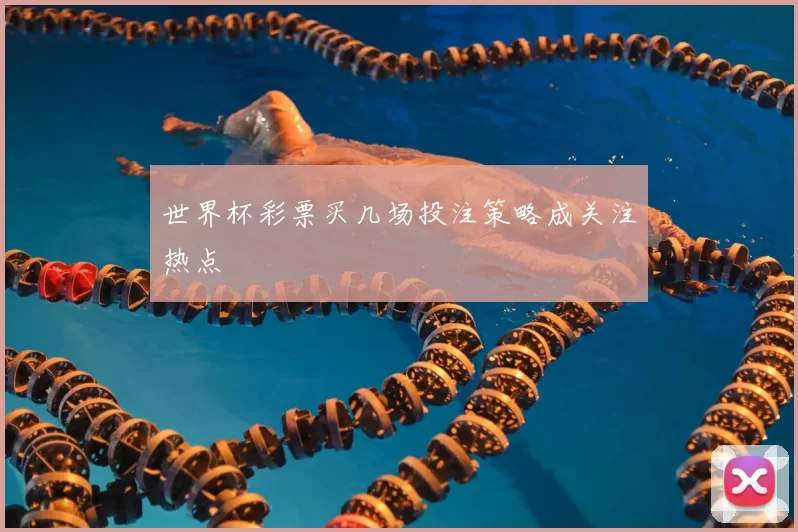 世界杯彩票买几场投注策略成关注热点