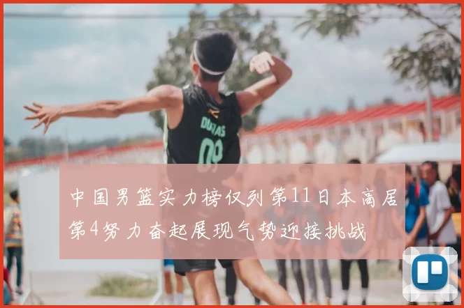 中国男篮实力榜仅列第11日本高居第4努力奋起展现气势迎接挑战