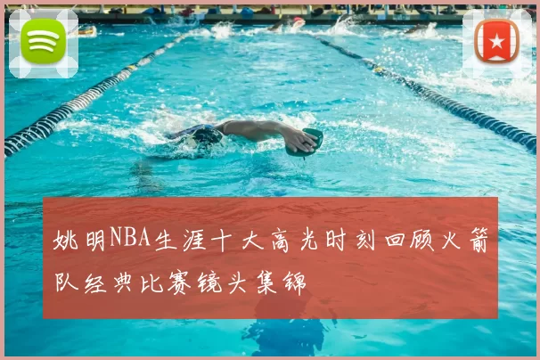 姚明NBA生涯十大高光时刻回顾火箭队经典比赛镜头集锦