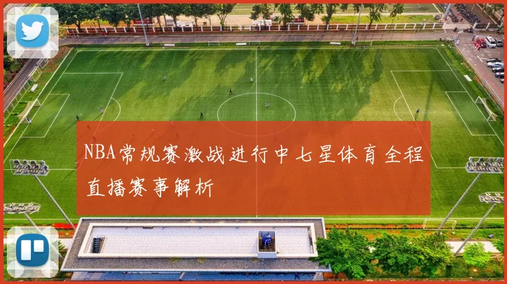 NBA常规赛激战进行中七星体育全程直播赛事解析