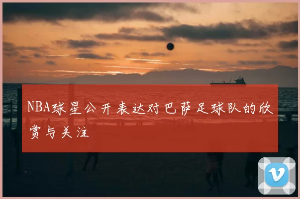 NBA球星公开表达对巴萨足球队的欣赏与关注