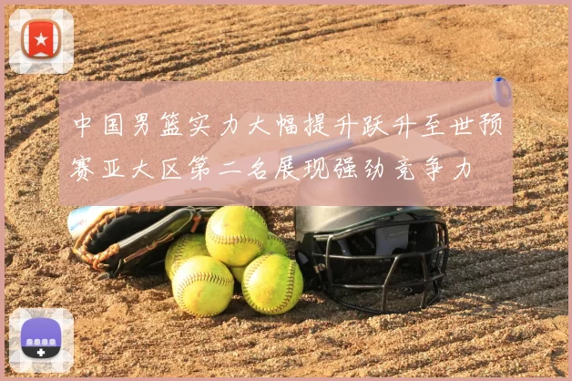 中国男篮实力大幅提升跃升至世预赛亚大区第二名展现强劲竞争力