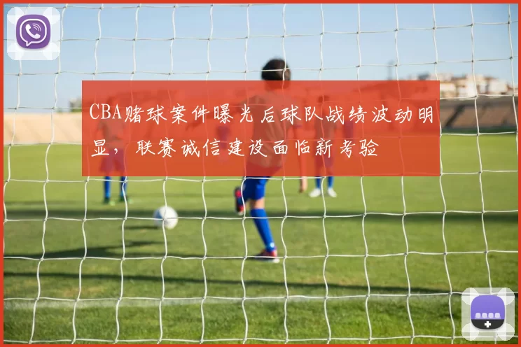 CBA赌球案件曝光后球队战绩波动明显，联赛诚信建设面临新考验