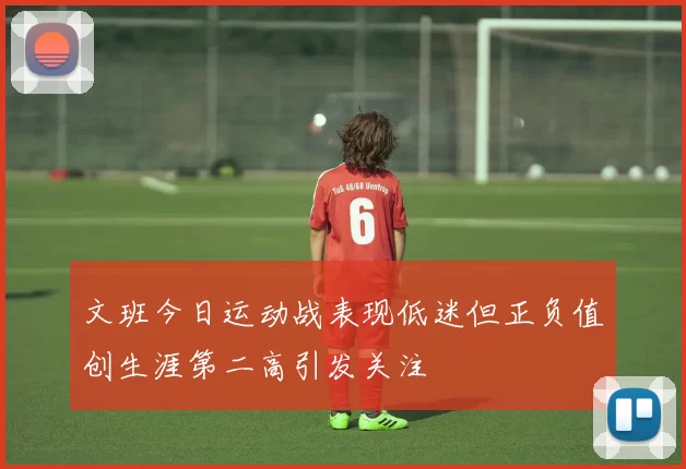 文班今日运动战表现低迷但正负值创生涯第二高引发关注