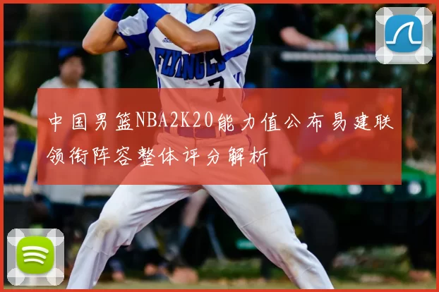 中国男篮NBA2K20能力值公布易建联领衔阵容整体评分解析