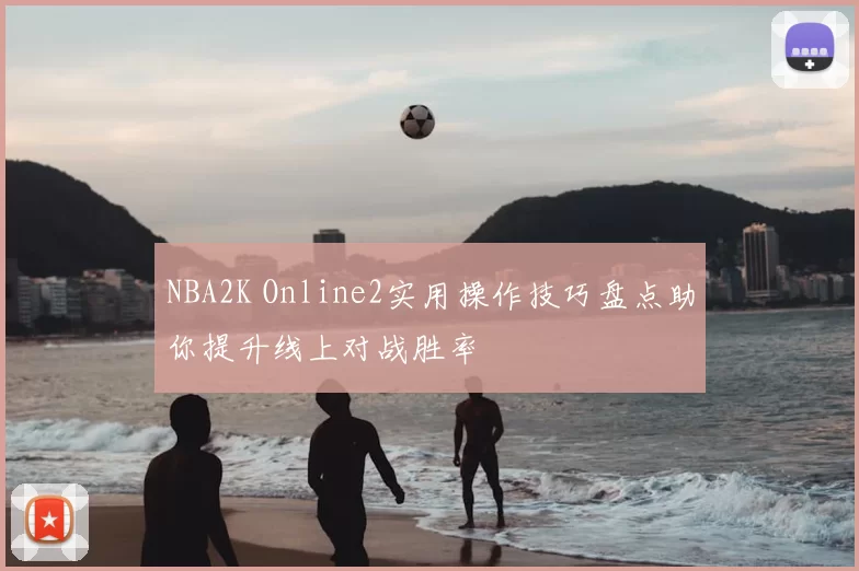 NBA2K Online2实用操作技巧盘点助你提升线上对战胜率