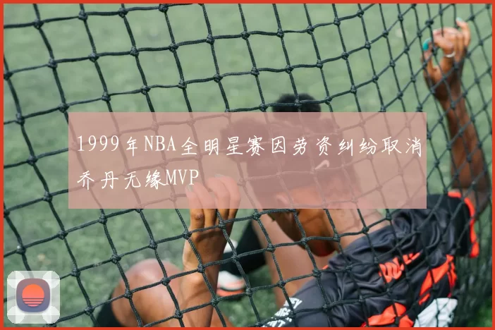 1999年NBA全明星赛因劳资纠纷取消乔丹无缘MVP