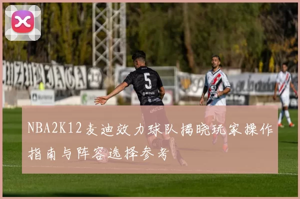 NBA2K12麦迪效力球队揭晓玩家操作指南与阵容选择参考