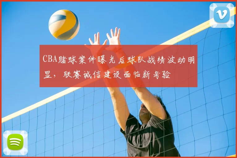 CBA赌球案件曝光后球队战绩波动明显，联赛诚信建设面临新考验