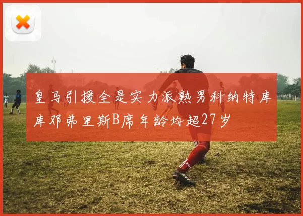 皇马引援全是实力派熟男科纳特库库邓弗里斯B席年龄均超27岁