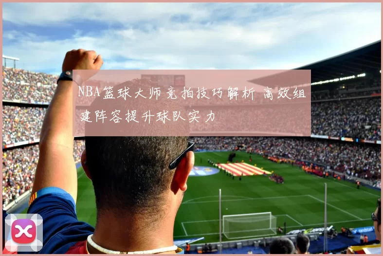 NBA篮球大师竞拍技巧解析 高效组建阵容提升球队实力