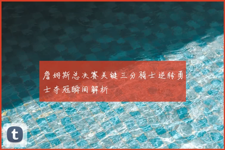 詹姆斯总决赛关键三分骑士逆转勇士夺冠瞬间解析