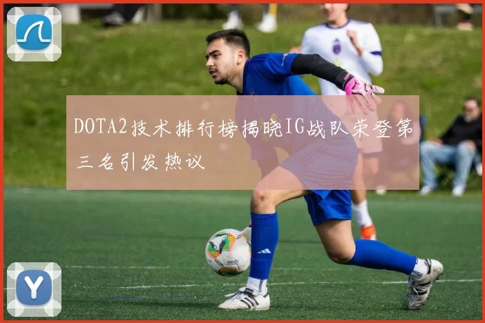 DOTA2技术排行榜揭晓IG战队荣登第三名引发热议