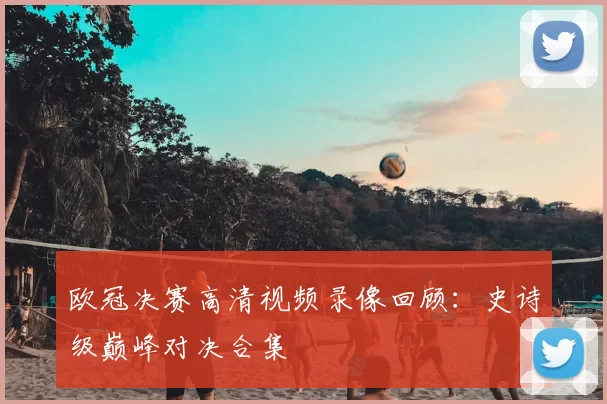 欧冠决赛高清视频录像回顾：史诗级巅峰对决合集