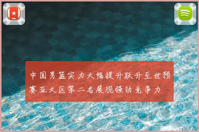 中国男篮实力大幅提升跃升至世预赛亚大区第二名展现强劲竞争力