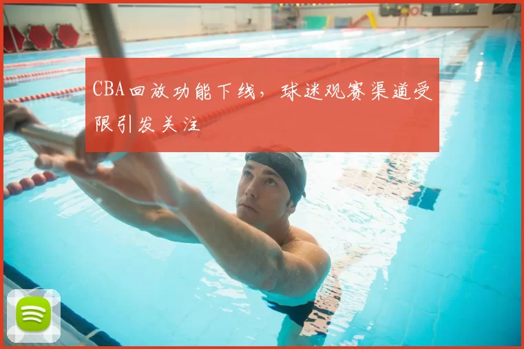CBA回放功能下线,球迷观赛渠道受限引发关注