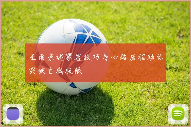 王丽亲述攀岩技巧与心路历程助你突破自我极限