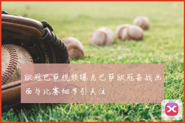 欧冠巴萨视频曝光巴萨欧冠备战画面与比赛细节引关注