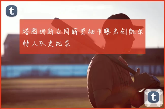 塔图姆新合同薪资细节曝光创凯尔特人队史纪录