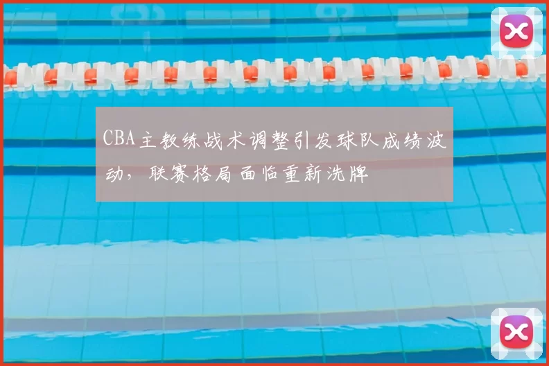 CBA主教练战术调整引发球队成绩波动，联赛格局面临重新洗牌