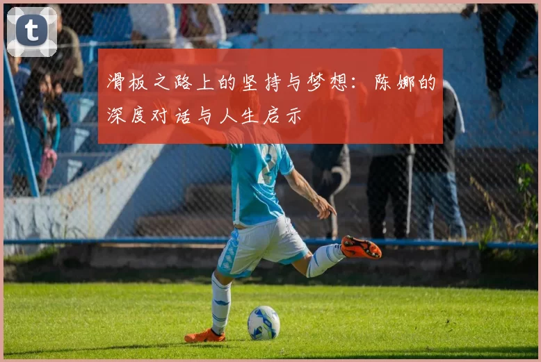 滑板之路上的坚持与梦想：陈娜的深度对话与人生启示