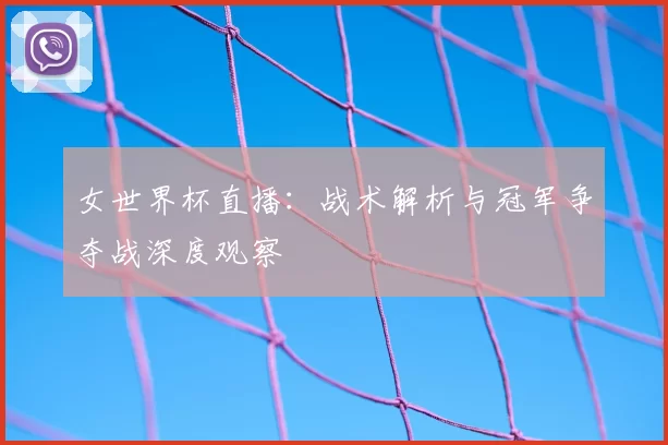 女世界杯直播：战术解析与冠军争夺战深度观察