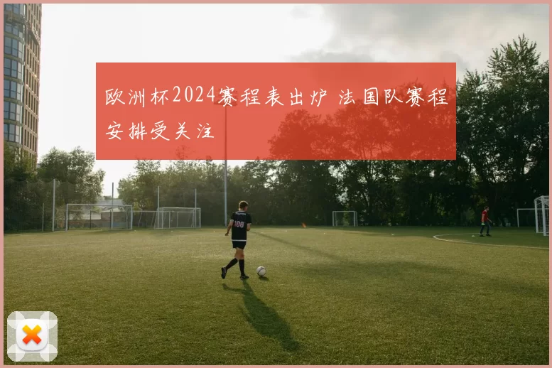 欧洲杯2024赛程表出炉 法国队赛程安排受关注