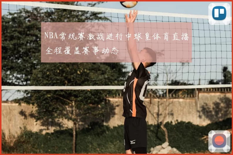 NBA常规赛激战进行中球皇体育直播全程覆盖赛事动态