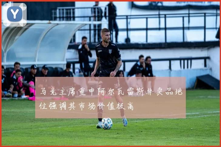 马竞主席重申阿尔瓦雷斯非卖品地位强调其市场价值极高