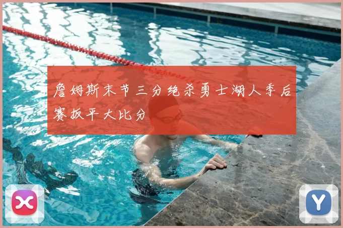 詹姆斯末节三分绝杀勇士湖人季后赛扳平大比分