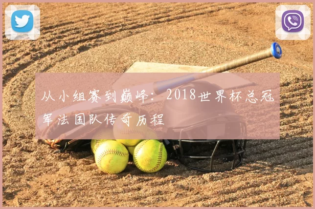 从小组赛到巅峰：2018世界杯总冠军法国队传奇历程