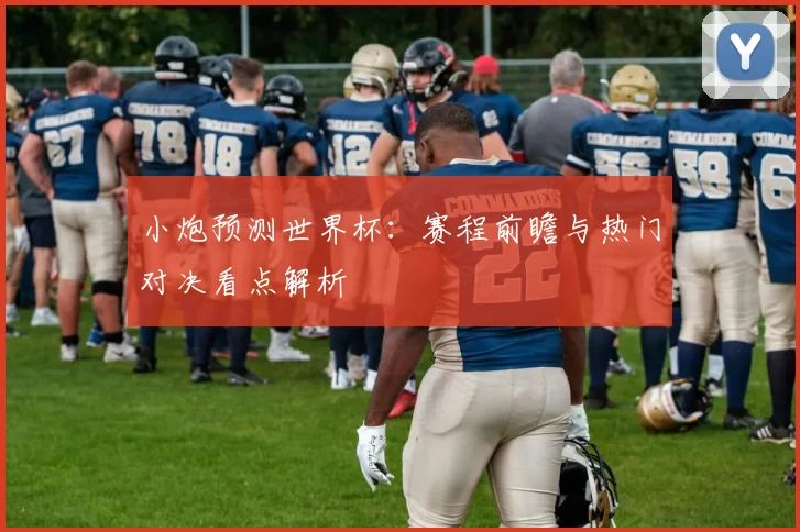 小炮预测世界杯:赛程前瞻与热门对决看点解析