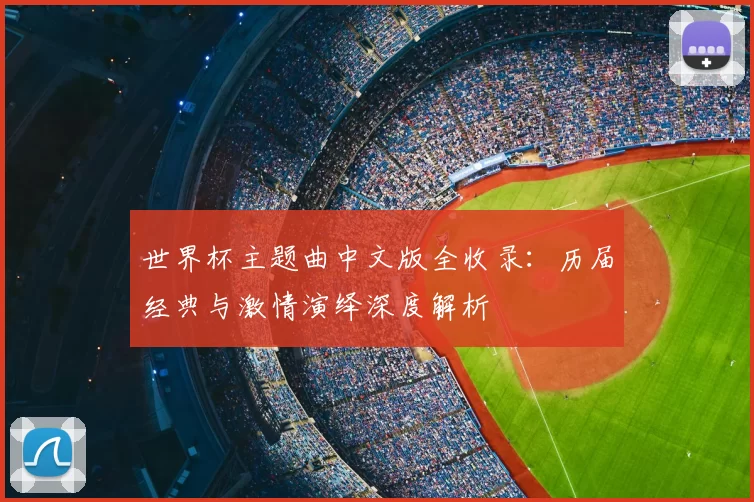世界杯主题曲中文版全收录：历届经典与激情演绎深度解析