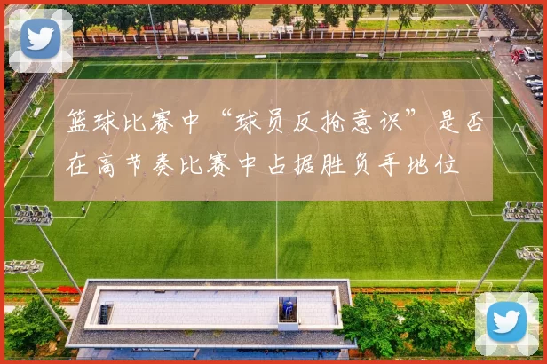 篮球比赛中“球员反抢意识”是否在高节奏比赛中占据胜负手地位