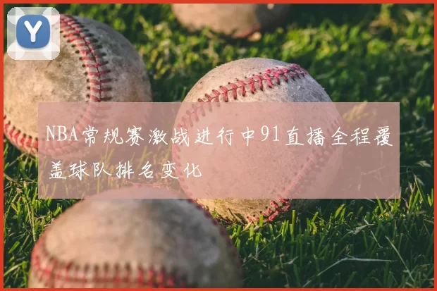 NBA常规赛激战进行中91直播全程覆盖球队排名变化