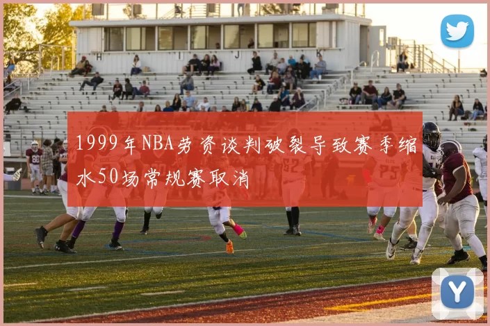 1999年NBA劳资谈判破裂导致赛季缩水50场常规赛取消