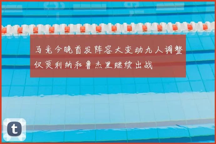 马竞今晚首发阵容大变动九人调整仅莫利纳和鲁杰里继续出战