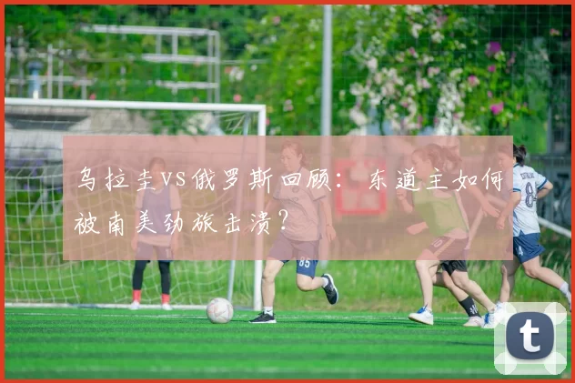 乌拉圭vs俄罗斯回顾：东道主如何被南美劲旅击溃？