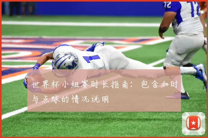世界杯小组赛时长指南：包含加时与点球的情况说明