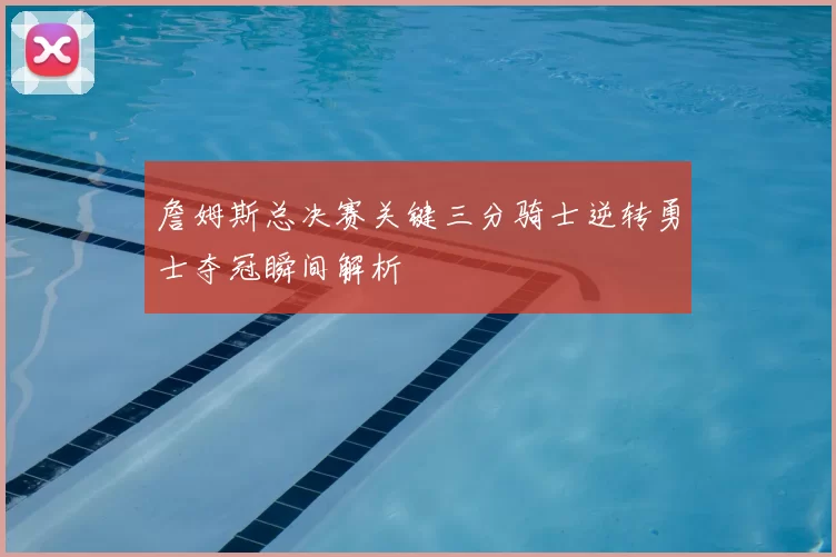 詹姆斯总决赛关键三分骑士逆转勇士夺冠瞬间解析