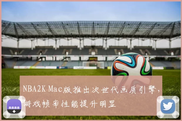 NBA2K Mac版推出次世代画质引擎，游戏帧率性能提升明显