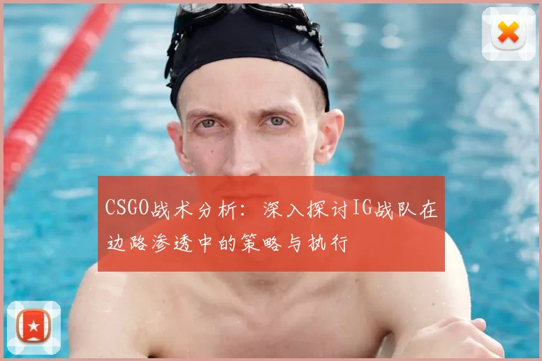 CSGO战术分析：深入探讨IG战队在边路渗透中的策略与执行