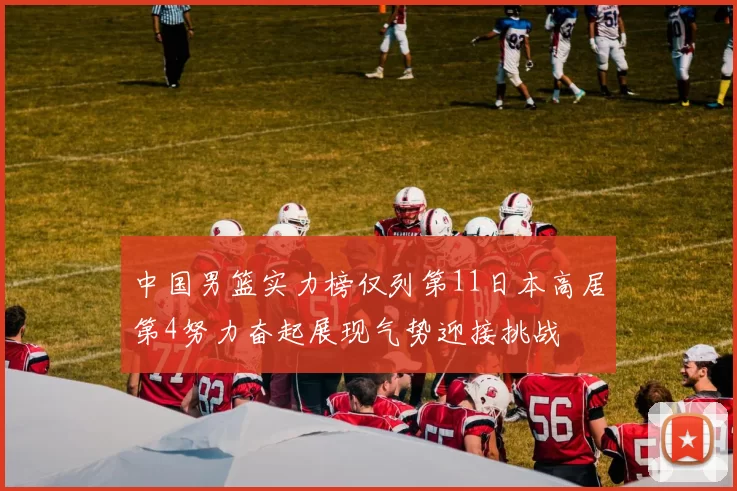 中国男篮实力榜仅列第11日本高居第4努力奋起展现气势迎接挑战